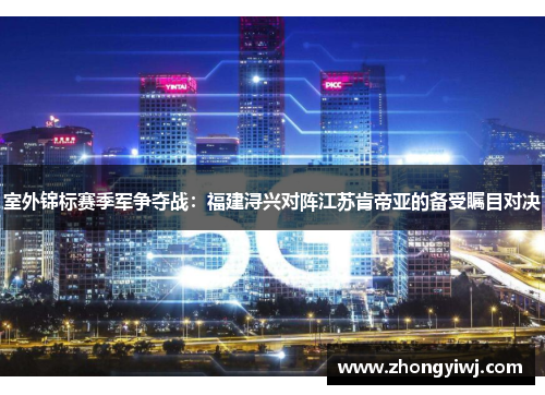 室外锦标赛季军争夺战：福建浔兴对阵江苏肯帝亚的备受瞩目对决