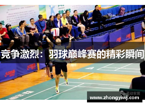 竞争激烈：羽球巅峰赛的精彩瞬间