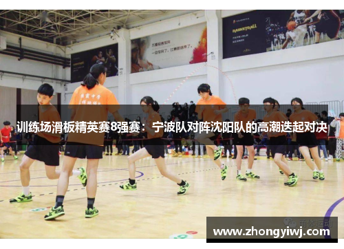 训练场滑板精英赛8强赛：宁波队对阵沈阳队的高潮迭起对决