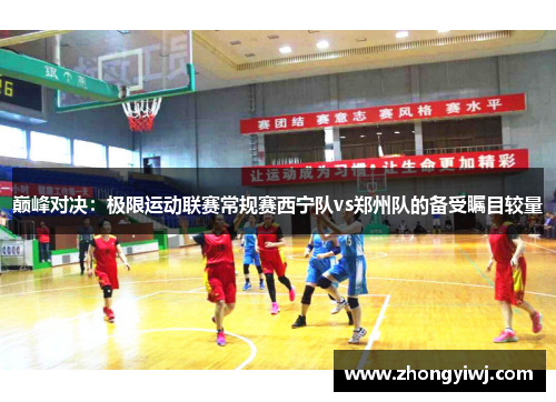 巅峰对决：极限运动联赛常规赛西宁队vs郑州队的备受瞩目较量